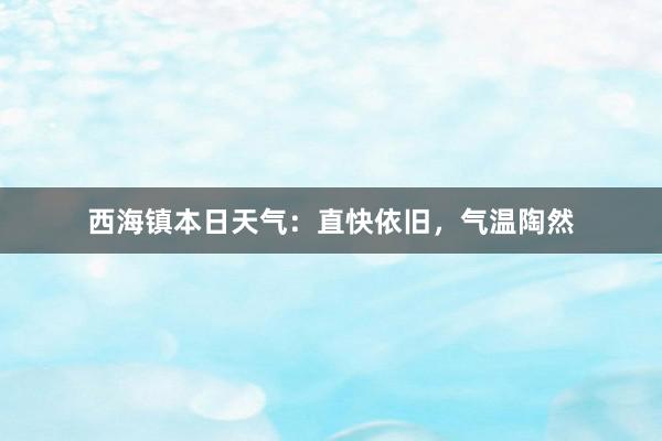 西海镇本日天气：直快依旧，气温陶然