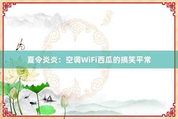 夏令炎炎：空调WiFi西瓜的搞笑平常