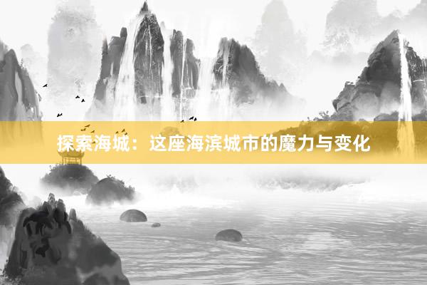 探索海城：这座海滨城市的魔力与变化